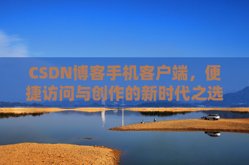 CSDN博客手机客户端，便捷访问与创作的新时代之选